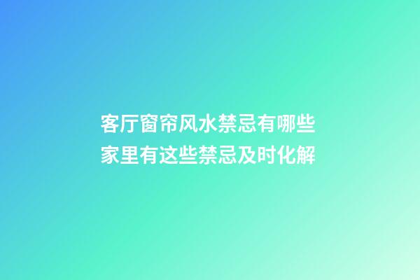 客厅窗帘风水禁忌有哪些 家里有这些禁忌及时化解